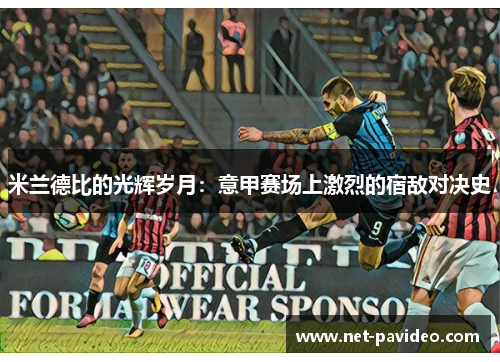 米兰德比的光辉岁月:意甲赛场上激烈的宿敌对决史 米兰德比的光辉岁月:意甲赛场上激烈的宿敌对决史