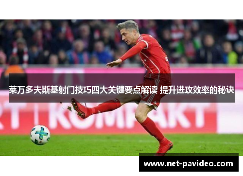 莱万多夫斯基射门技巧四大关键要点解读 提升进攻效率的秘诀 莱万多夫斯基射门技巧四大关键要点解读 提升进攻效率的秘诀