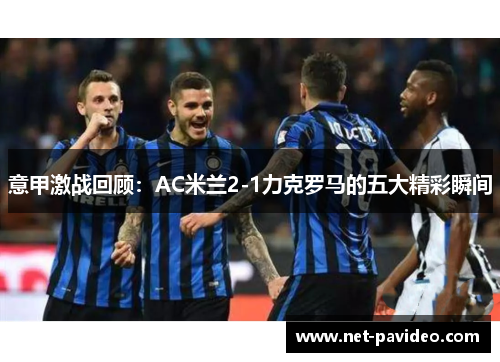 意甲激战回顾:AC米兰2-1力克罗马的五大精彩瞬间 意甲激战回顾:AC米兰2-1力克罗马的五大精彩瞬间