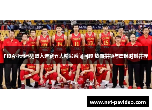 FIBA亚洲杯男篮入选赛五大精彩瞬间回顾 热血拼搏与震撼时刻并存 FIBA亚洲杯男篮入选赛五大精彩瞬间回顾 热血拼搏与震撼时刻并存
