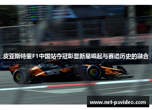 皮亚斯特里F1中国站夺冠彰显新星崛起与赛道历史的融合 皮亚斯特里F1中国站夺冠彰显新星崛起与赛道历史的融合