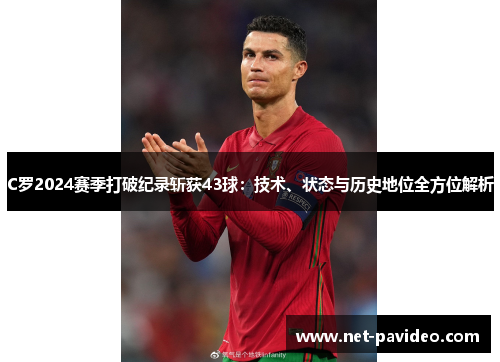 C罗2024赛季打破纪录斩获43球:技术、状态与历史地位全方位解析 C罗2024赛季打破纪录斩获43球:技术、状态与历史地位全方位解析
