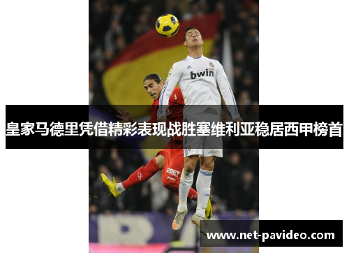 皇家马德里凭借精彩表现战胜塞维利亚稳居西甲榜首 皇家马德里凭借精彩表现战胜塞维利亚稳居西甲榜首