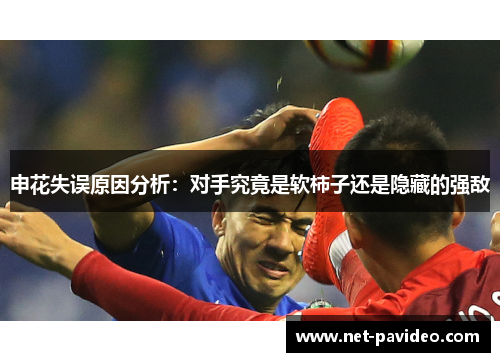 申花失误原因分析:对手究竟是软柿子还是隐藏的强敌 申花失误原因分析:对手究竟是软柿子还是隐藏的强敌