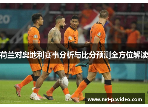 荷兰对奥地利赛事分析与比分预测全方位解读 荷兰对奥地利赛事分析与比分预测全方位解读