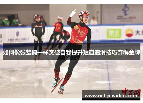 如何像张楚桐一样突破自我提升短道速滑技巧夺得金牌 如何像张楚桐一样突破自我提升短道速滑技巧夺得金牌