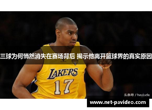 三球为何悄然消失在赛场背后 揭示他离开篮球界的真实原因 三球为何悄然消失在赛场背后 揭示他离开篮球界的真实原因
