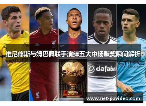 维尼修斯与姆巴佩联手演绎五大中场默契瞬间解析 维尼修斯与姆巴佩联手演绎五大中场默契瞬间解析