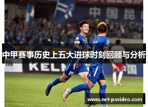 中甲赛事历史上五大进球时刻回顾与分析 中甲赛事历史上五大进球时刻回顾与分析