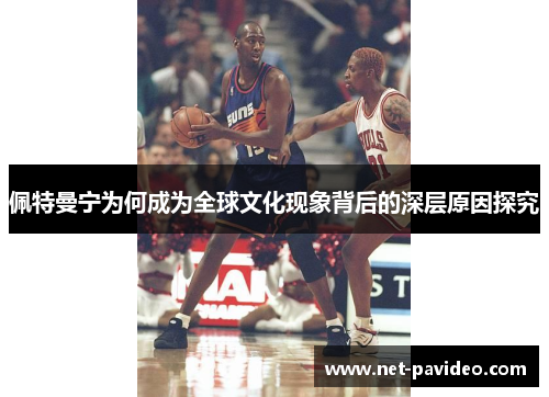 佩特曼宁为何成为全球文化现象背后的深层原因探究 佩特曼宁为何成为全球文化现象背后的深层原因探究
