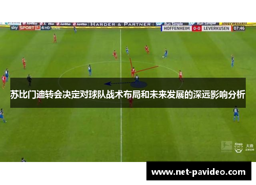 苏比门迪转会决定对球队战术布局和未来发展的深远影响分析 苏比门迪转会决定对球队战术布局和未来发展的深远影响分析