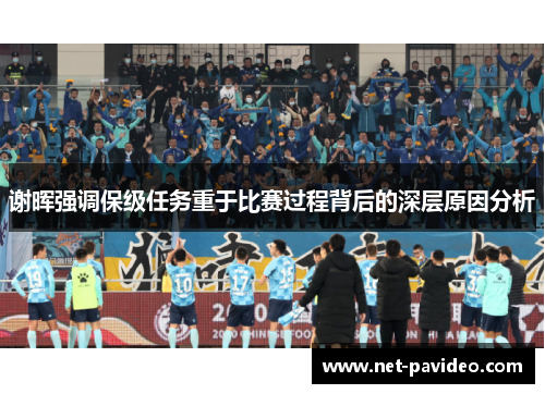 谢晖强调保级任务重于比赛过程背后的深层原因分析 谢晖强调保级任务重于比赛过程背后的深层原因分析