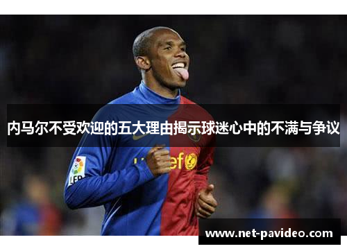 内马尔不受欢迎的五大理由揭示球迷心中的不满与争议 内马尔不受欢迎的五大理由揭示球迷心中的不满与争议