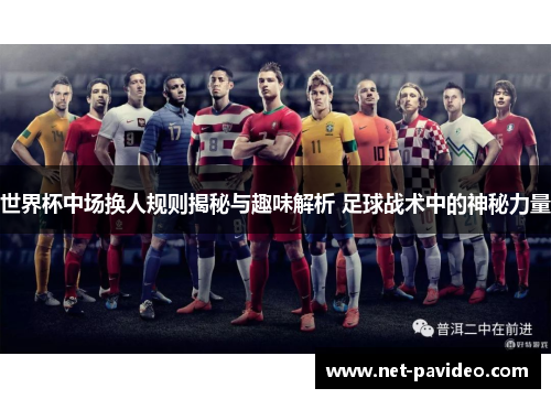 世界杯中场换人规则揭秘与趣味解析 足球战术中的神秘力量 世界杯中场换人规则揭秘与趣味解析 足球战术中的神秘力量