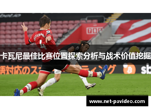 卡瓦尼最佳比赛位置探索分析与战术价值挖掘 卡瓦尼最佳比赛位置探索分析与战术价值挖掘