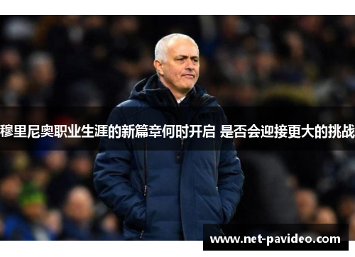 穆里尼奥职业生涯的新篇章何时开启 是否会迎接更大的挑战