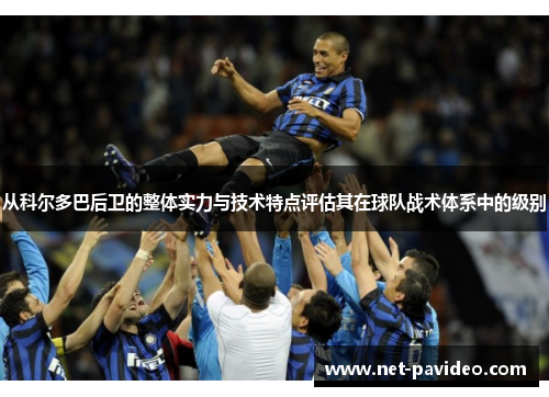 从科尔多巴后卫的整体实力与技术特点评估其在球队战术体系中的级别 从科尔多巴后卫的整体实力与技术特点评估其在球队战术体系中的级别