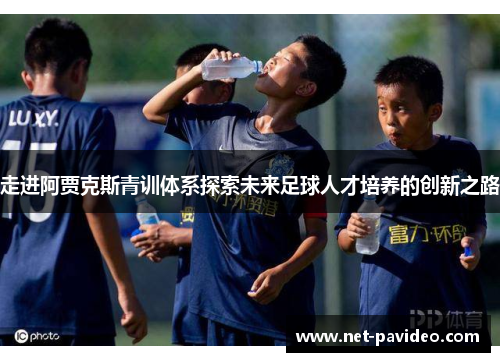 走进阿贾克斯青训体系探索未来足球人才培养的创新之路