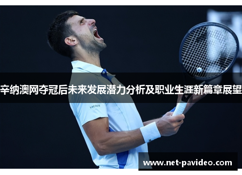 辛纳澳网夺冠后未来发展潜力分析及职业生涯新篇章展望 辛纳澳网夺冠后未来发展潜力分析及职业生涯新篇章展望