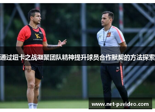 通过纽卡之战凝聚团队精神提升球员合作默契的方法探索 通过纽卡之战凝聚团队精神提升球员合作默契的方法探索