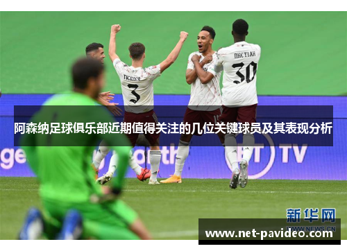 阿森纳足球俱乐部近期值得关注的几位关键球员及其表现分析 阿森纳足球俱乐部近期值得关注的几位关键球员及其表现分析