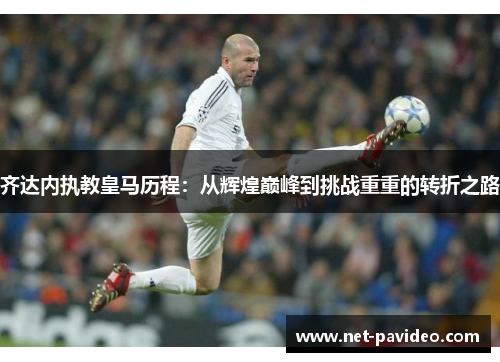 齐达内执教皇马历程:从辉煌巅峰到挑战重重的转折之路