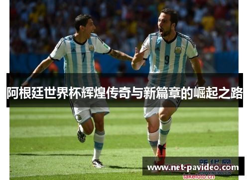 阿根廷世界杯辉煌传奇与新篇章的崛起之路 阿根廷世界杯辉煌传奇与新篇章的崛起之路