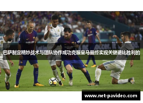 巴萨制定精妙战术与团队协作成功克服皇马最终实现关键德比胜利的