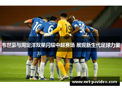 韦世豪与周定洋双星闪耀中超赛场 展现新生代足球力量