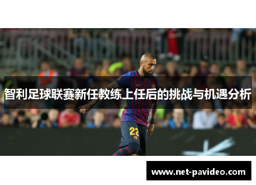 智利足球联赛新任教练上任后的挑战与机遇分析