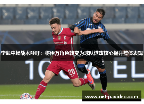 李毅中场战术呼吁:将伊万角色转变为球队进攻核心提升整体表现 李毅中场战术呼吁:将伊万角色转变为球队进攻核心提升整体表现