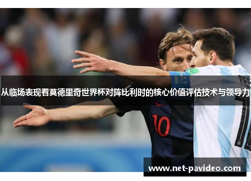 从临场表现看莫德里奇世界杯对阵比利时的核心价值评估技术与领导力 从临场表现看莫德里奇世界杯对阵比利时的核心价值评估技术与领导力