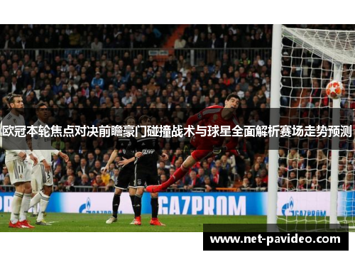 欧冠本轮焦点对决前瞻豪门碰撞战术与球星全面解析赛场走势预测 欧冠本轮焦点对决前瞻豪门碰撞战术与球星全面解析赛场走势预测