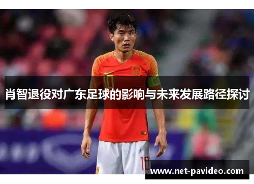 肖智退役对广东足球的影响与未来发展路径探讨