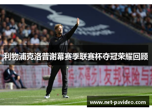 利物浦克洛普谢幕赛季联赛杯夺冠荣耀回顾