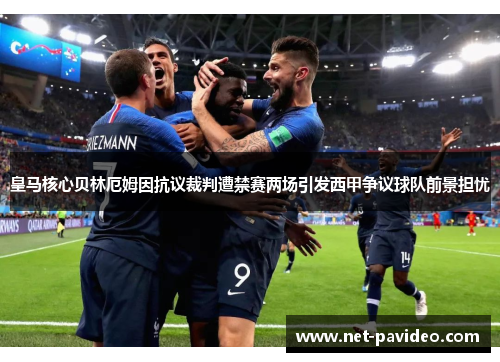 皇马核心贝林厄姆因抗议裁判遭禁赛两场引发西甲争议球队前景担忧