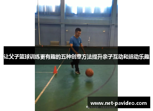 让父子篮球训练更有趣的五种创意方法提升亲子互动和运动乐趣 让父子篮球训练更有趣的五种创意方法提升亲子互动和运动乐趣