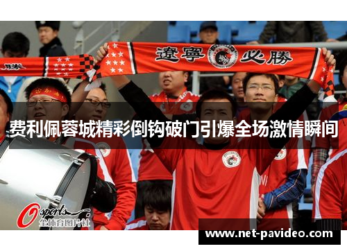 费利佩蓉城精彩倒钩破门引爆全场激情瞬间