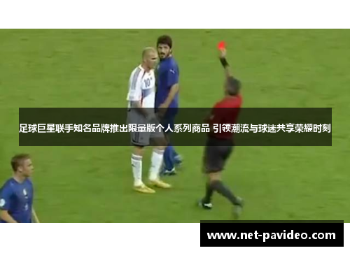 足球巨星联手知名品牌推出限量版个人系列商品 引领潮流与球迷共享荣耀时刻
