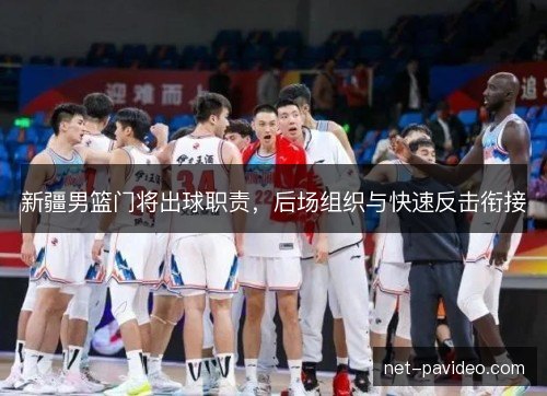 新疆男篮门将出球职责，后场组织与快速反击衔接