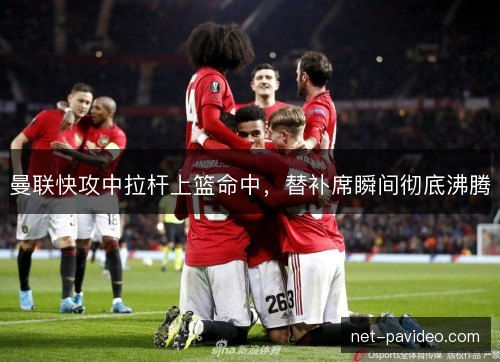 曼联快攻中拉杆上篮命中，替补席瞬间彻底沸腾